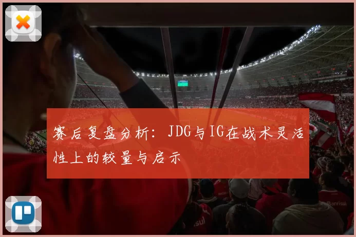 赛后复盘分析：JDG与IG在战术灵活性上的较量与启示