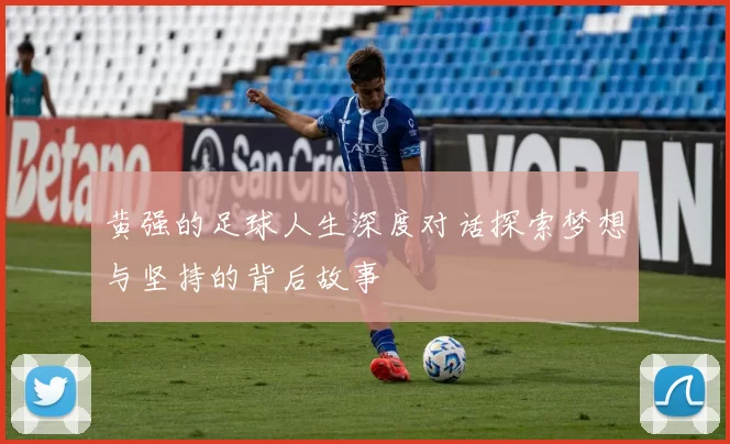 黄强的足球人生深度对话探索梦想与坚持的背后故事