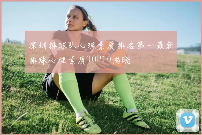 深圳排球队心理素质排名第一最新排球心理素质TOP10揭晓