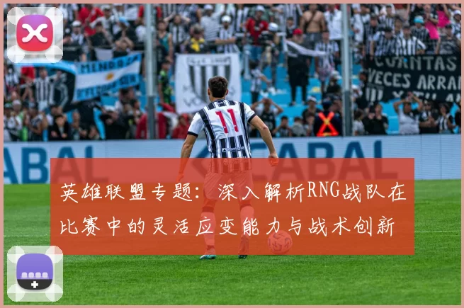 英雄联盟专题：深入解析RNG战队在比赛中的灵活应变能力与战术创新