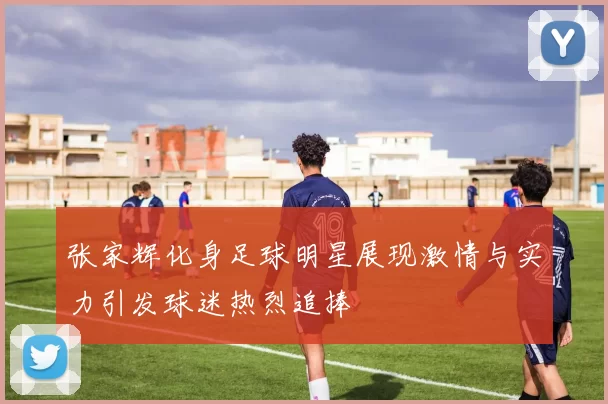 张家辉化身足球明星展现激情与实力引发球迷热烈追捧