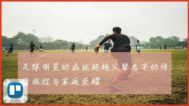 足球明星的成就超越父辈名字的传奇旅程与家庭荣耀