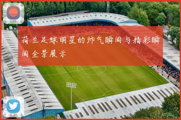 荷兰足球明星的帅气瞬间与精彩瞬间全景展示