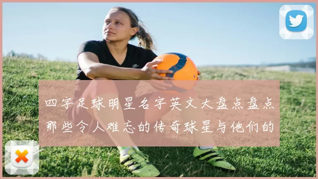 四字足球明星名字英文大盘点盘点那些令人难忘的传奇球星与他们的精彩瞬间