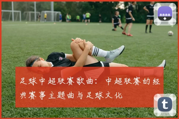 足球中超联赛歌曲：中超联赛的经典赛事主题曲与足球文化
