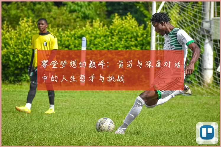 攀登梦想的巅峰：黄芳与深度对话中的人生哲学与挑战