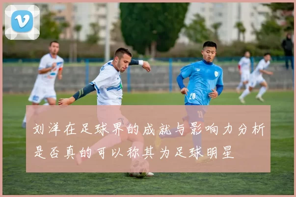 刘洋在足球界的成就与影响力分析是否真的可以称其为足球明星