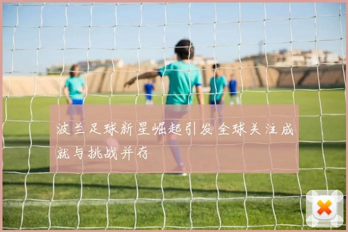 波兰足球新星崛起引发全球关注成就与挑战并存