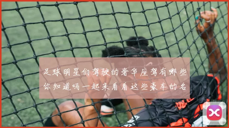 足球明星们驾驶的奢华座驾有哪些你知道吗一起来看看这些豪车的名字吧