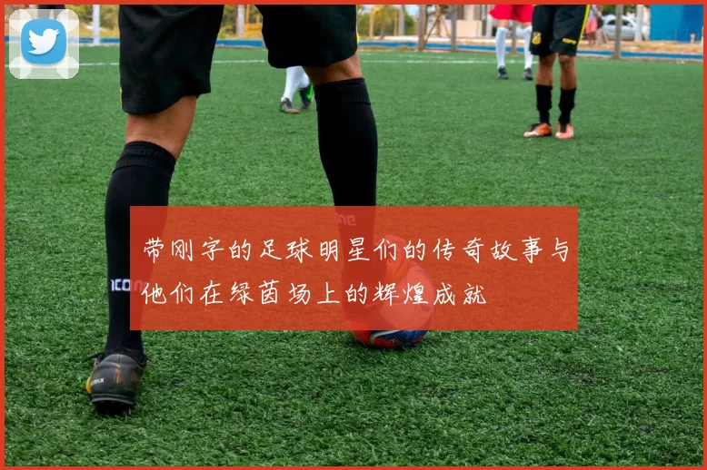 带刚字的足球明星们的传奇故事与他们在绿茵场上的辉煌成就