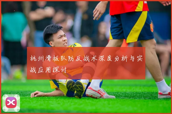 杭州滑板队防反战术深度分析与实战应用探讨