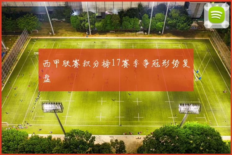西甲联赛积分榜17赛季争冠形势复盘