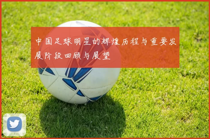 中国足球明星的辉煌历程与重要发展阶段回顾与展望