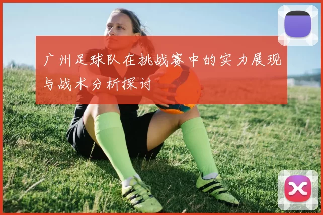 广州足球队在挑战赛中的实力展现与战术分析探讨