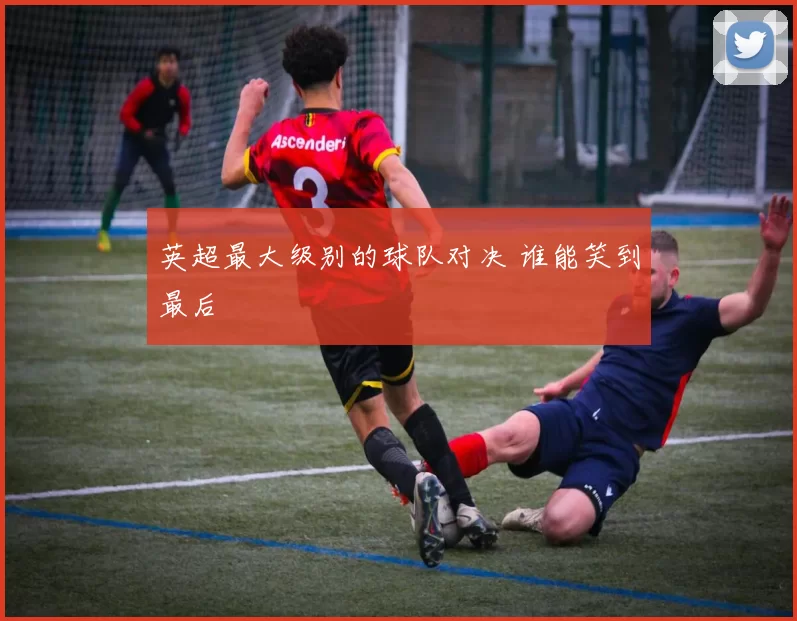 英超最大级别的球队对决 谁能笑到最后