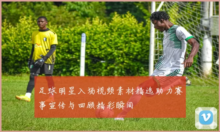足球明星入场视频素材精选助力赛事宣传与回顾精彩瞬间