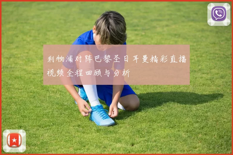 利物浦对阵巴黎圣日耳曼精彩直播视频全程回顾与分析