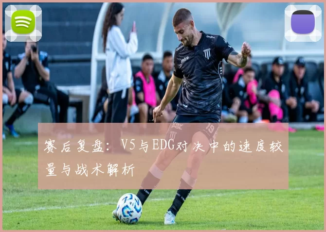 赛后复盘：V5与EDG对决中的速度较量与战术解析