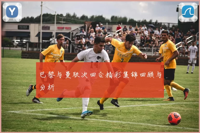 巴黎与曼联次回合精彩集锦回顾与分析