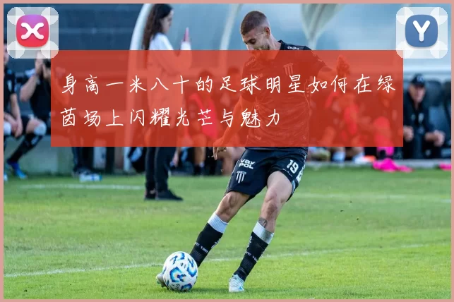 身高一米八十的足球明星如何在绿茵场上闪耀光芒与魅力