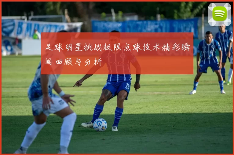 足球明星挑战极限点球技术精彩瞬间回顾与分析