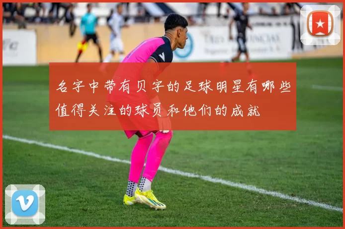 名字中带有贝字的足球明星有哪些值得关注的球员和他们的成就