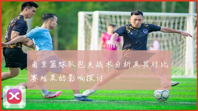 南京篮球队包夹战术分析及其对比赛结果的影响探讨