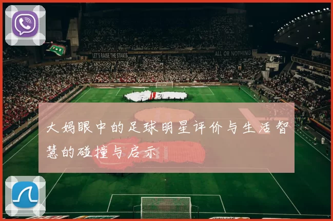 大妈眼中的足球明星评价与生活智慧的碰撞与启示