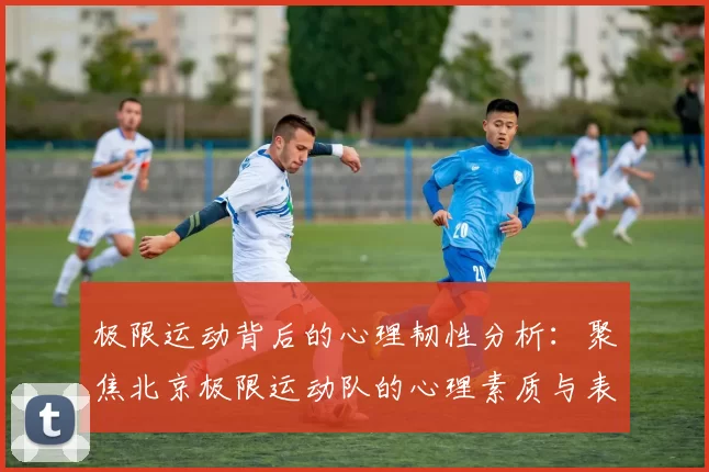 极限运动背后的心理韧性分析：聚焦北京极限运动队的心理素质与表现
