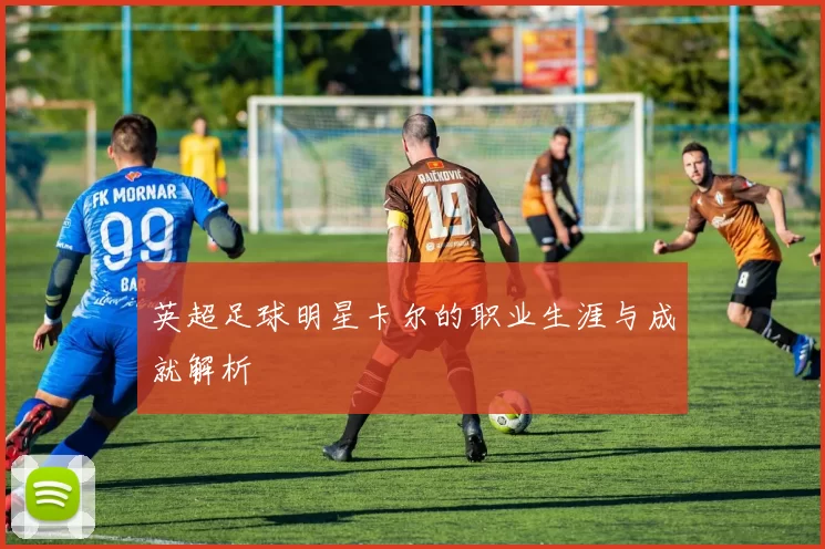 英超足球明星卡尔的职业生涯与成就解析