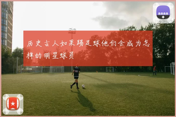历史古人如果踢足球他们会成为怎样的明星球员