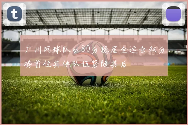 广州网球队以80分稳居全运会积分榜首位其他队伍紧随其后