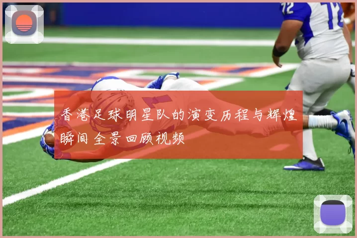 香港足球明星队的演变历程与辉煌瞬间全景回顾视频