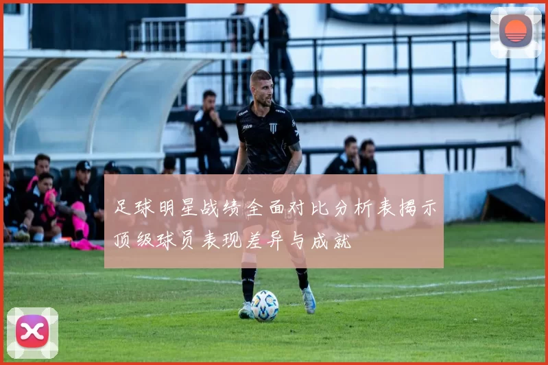 足球明星战绩全面对比分析表揭示顶级球员表现差异与成就