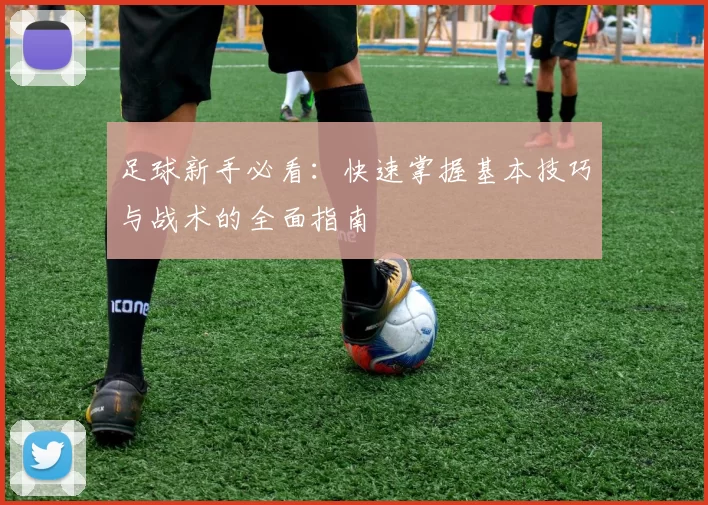 足球新手必看：快速掌握基本技巧与战术的全面指南