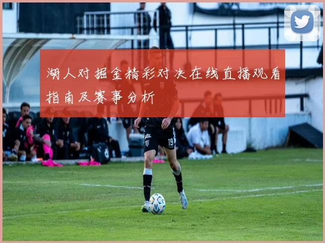 湖人对掘金精彩对决在线直播观看指南及赛事分析