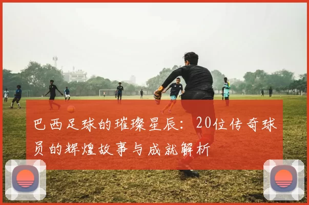 巴西足球的璀璨星辰：20位传奇球员的辉煌故事与成就解析
