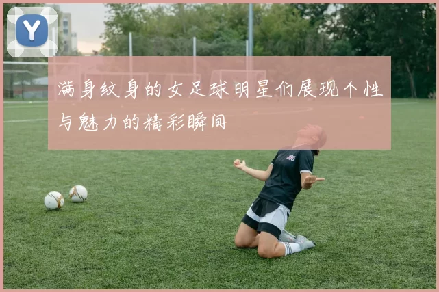 满身纹身的女足球明星们展现个性与魅力的精彩瞬间