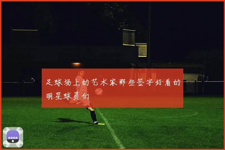足球场上的艺术家那些签字好看的明星球员们