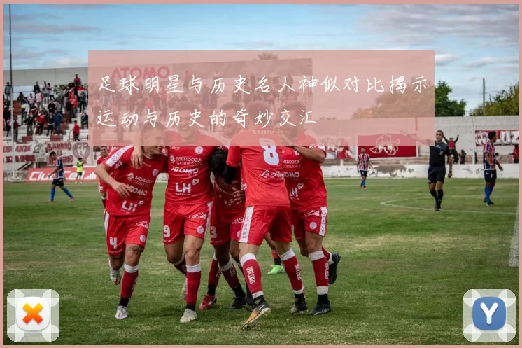 足球明星与历史名人神似对比揭示运动与历史的奇妙交汇