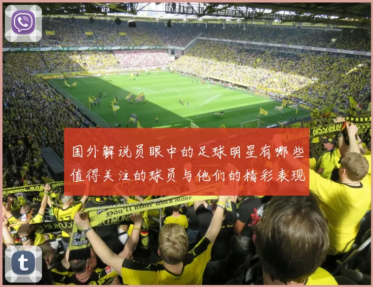 国外解说员眼中的足球明星有哪些值得关注的球员与他们的精彩表现