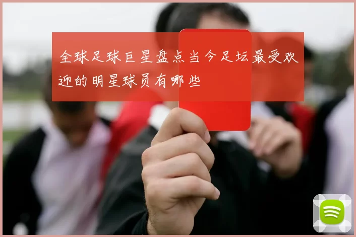 全球足球巨星盘点当今足坛最受欢迎的明星球员有哪些