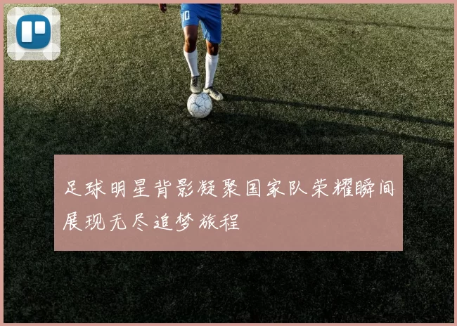 足球明星背影凝聚国家队荣耀瞬间展现无尽追梦旅程