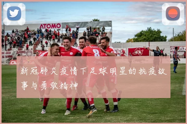 新冠肺炎疫情下足球明星的抗疫故事与勇敢精神