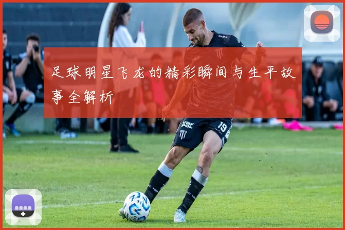 足球明星飞龙的精彩瞬间与生平故事全解析
