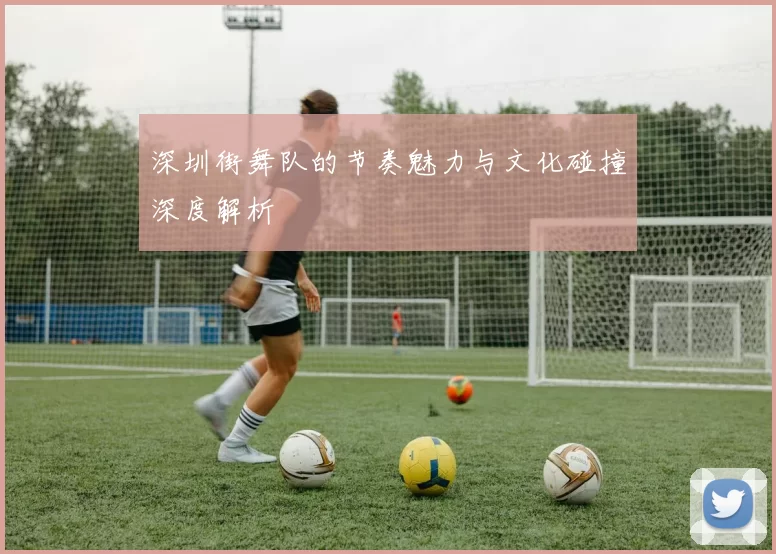 深圳街舞队的节奏魅力与文化碰撞深度解析