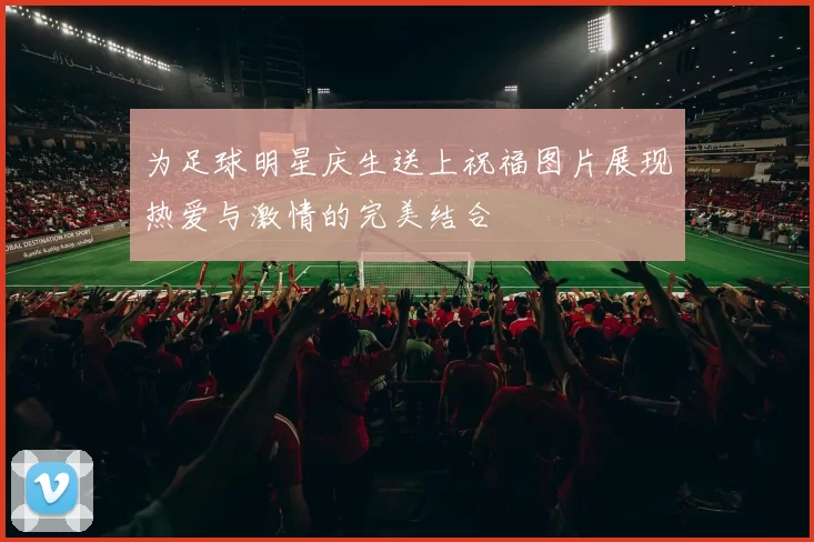 为足球明星庆生送上祝福图片展现热爱与激情的完美结合
