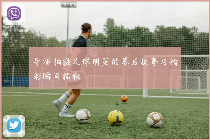 导演拍摄足球明星的幕后故事与精彩瞬间揭秘