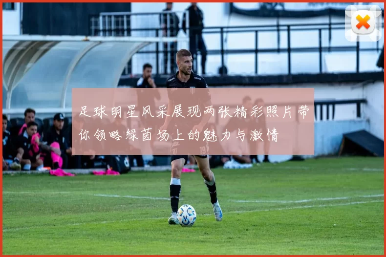 足球明星风采展现两张精彩照片带你领略绿茵场上的魅力与激情