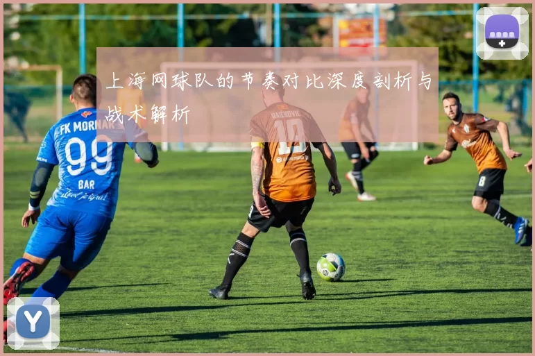上海网球队的节奏对比深度剖析与战术解析